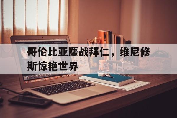 黑白直播网-包含哥伦比亚鏖战拜仁，维尼修斯惊艳世界的词条