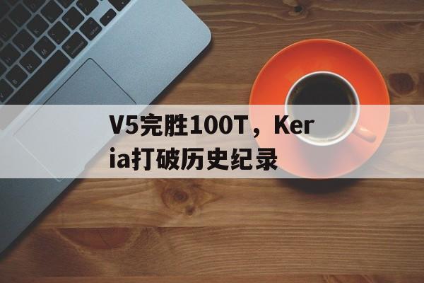 黑白直播体育-V5完胜100T，Keria打破历史纪录的简单介绍